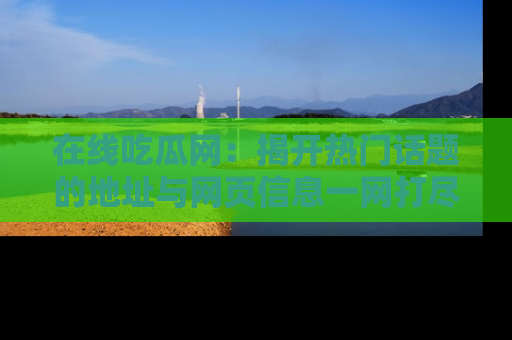 在线吃瓜网:揭开热门话题的地址与网页信息一网打尽
