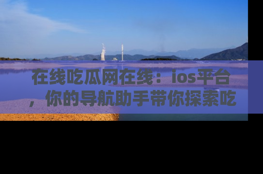 在线吃瓜网在线:ios平台,你的导航助手带你探索吃瓜新天地!