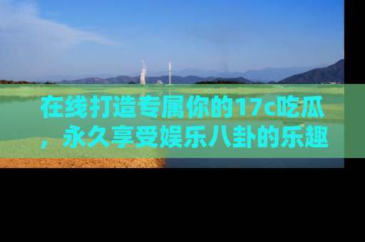 在线打造专属你的17c吃瓜,永久享受娱乐八卦的乐趣