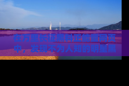 在万里长征黑料正能量网页中,发现不为人知的明星黑料与积极能量