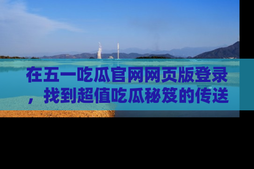 在五一吃瓜官网网页版登录,找到超值吃瓜秘笈的传送门!