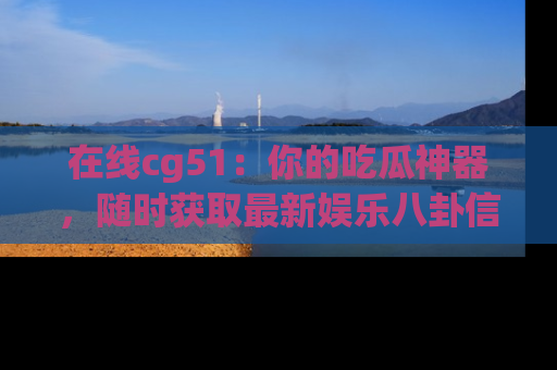 在线cg51:你的吃瓜神器,随时获取最新娱乐八卦信息。