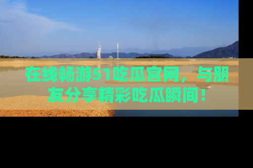 在线畅游51吃瓜官网,与朋友分享精彩吃瓜瞬间!