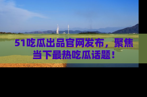 51吃瓜出品官网发布，聚焦当下最热吃瓜话题！