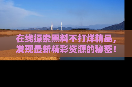 在线探索黑料不打烊精品,发现最新精彩资源的秘密!