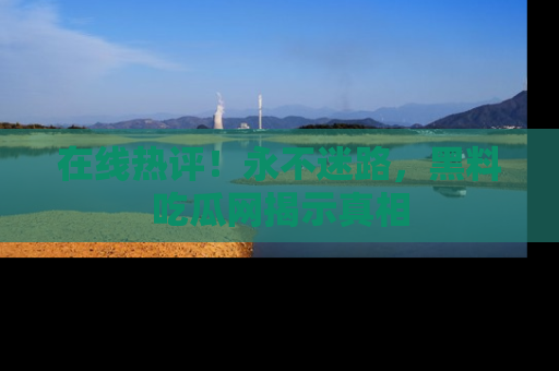 在线热评!永不迷路,黑料吃瓜网揭示真相