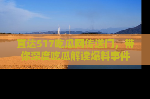 直达517吃瓜网传送门,带你深度吃瓜解读爆料事件