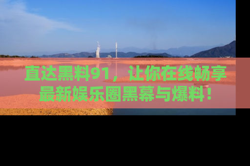 直达黑料91,让你在线畅享最新娱乐圈黑幕与爆料!