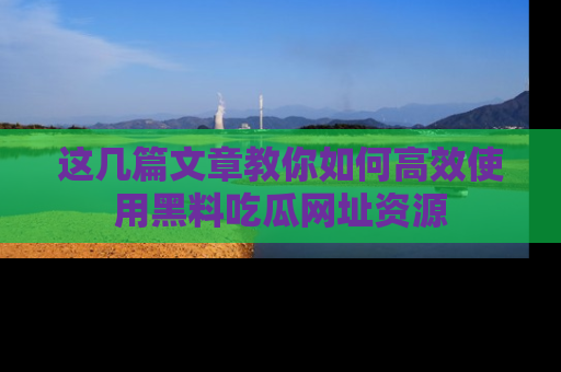 这几篇文章教你如何高效使用黑料吃瓜网址资源