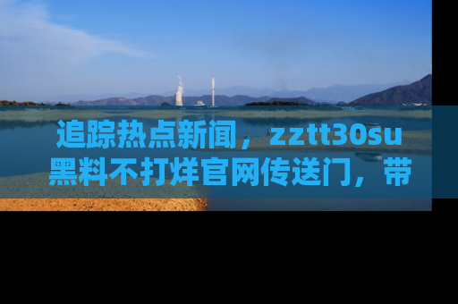 追踪热点新闻，zztt30su黑料不打烊官网传送门，带你进入吃瓜新世界！