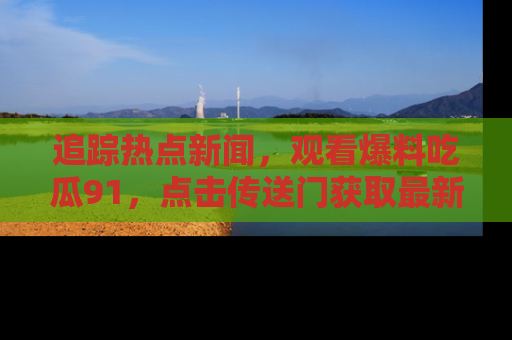 追踪热点新闻,观看爆料吃瓜91,点击传送门获取最新更新!