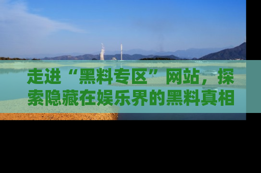 走进“黑料专区”网站，探索隐藏在娱乐界的黑料真相