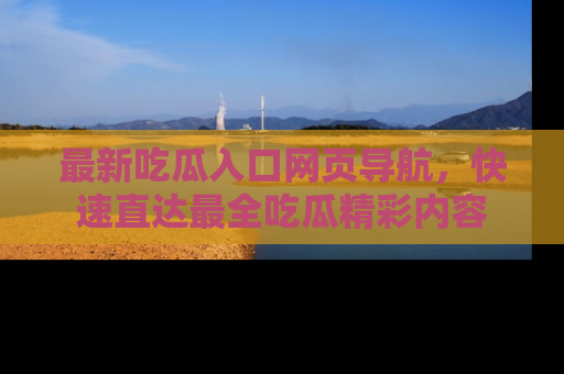 最新吃瓜入口网页导航,快速直达最全吃瓜精彩内容