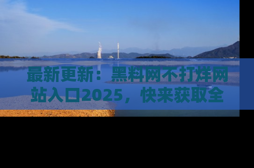 最新更新:黑料网不打烊网站入口2025,快来获取全新链接和网址!