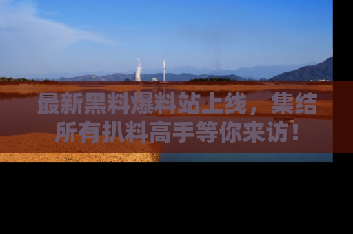 最新黑料爆料站上线,集结所有扒料高手等你来访!