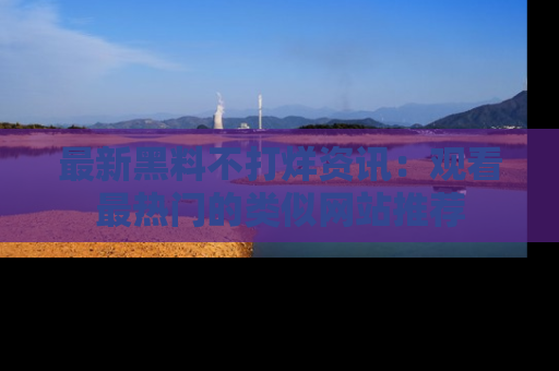 最新黑料不打烊资讯:观看最热门的类似网站推荐