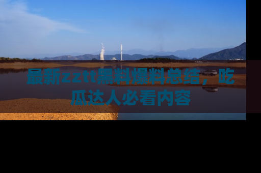 最新zztt黑料爆料总结,吃瓜达人必看内容