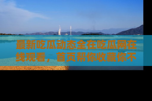 最新吃瓜动态全在吃瓜网在线观看,首页帮你收藏你不能错过的精彩!