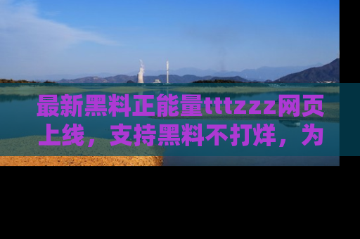 最新黑料正能量tttzzz网页上线,支持黑料不打烊,为你呈现丰富多彩的社会热议!