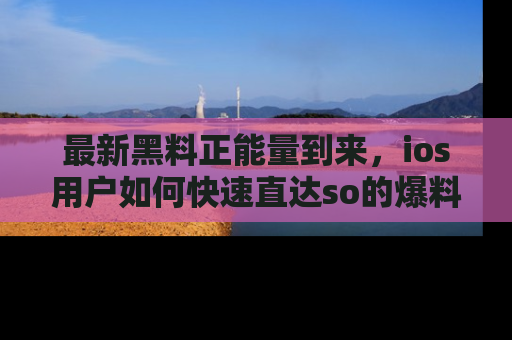 最新黑料正能量到来,ios用户如何快速直达so的爆料?