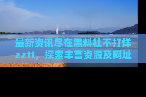 最新资讯尽在黑料社不打烊zztt,探索丰富资源及网址!